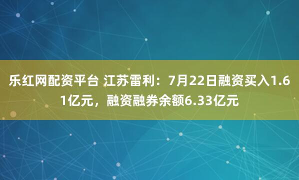 乐红网配资平台 江苏雷利：7月22日融资买入1.61亿元，融资融券余额6.33亿元