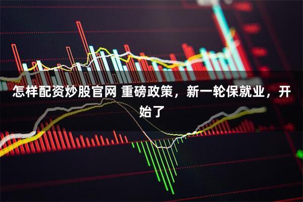怎样配资炒股官网 重磅政策，新一轮保就业，开始了