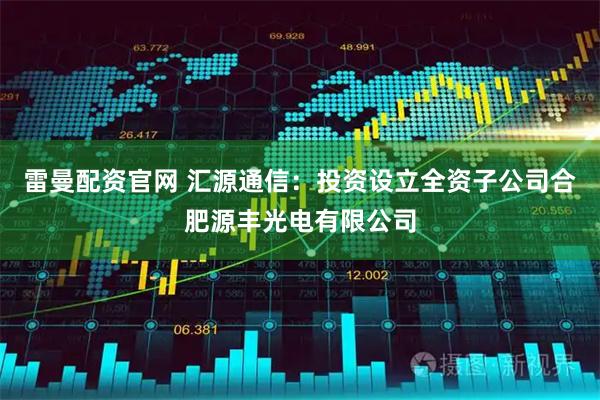 雷曼配资官网 汇源通信:投资设立全资子公司合肥源丰光电有限公司