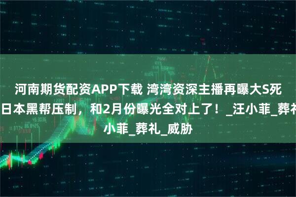 河南期货配资APP下载 湾湾资深主播再曝大S死因,被日本黑帮压制,和2月份曝光全对上了!_汪小菲_葬礼_威胁