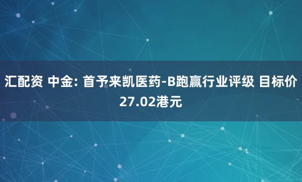 汇配资 中金: 首予来凯医药-B跑赢行业评级 目标价27.02港元