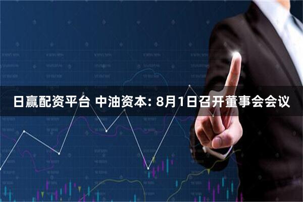 日赢配资平台 中油资本: 8月1日召开董事会会议