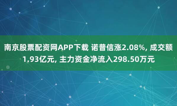 南京股票配资网APP下载 诺普信涨2.08%, 成交额1.93亿元, 主力资金净流入298.50万元