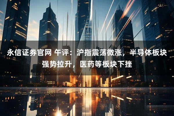 永信证券官网 午评：沪指震荡微涨，半导体板块强势拉升，医药等板块下挫