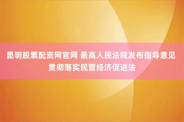 昆明股票配资网官网 最高人民法院发布指导意见 贯彻落实民营经济促进法