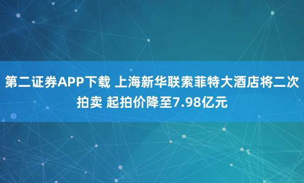第二证券APP下载 上海新华联索菲特大酒店将二次拍卖 起拍价降至7.98亿元