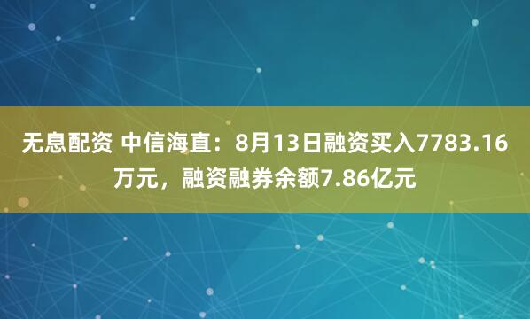 无息配资 中信海直：8月13日融资买入7783.16万元，融资融券余额7.86亿元