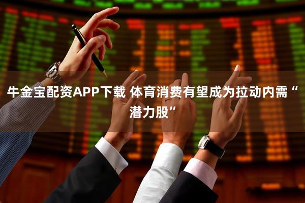 牛金宝配资APP下载 体育消费有望成为拉动内需“潜力股”