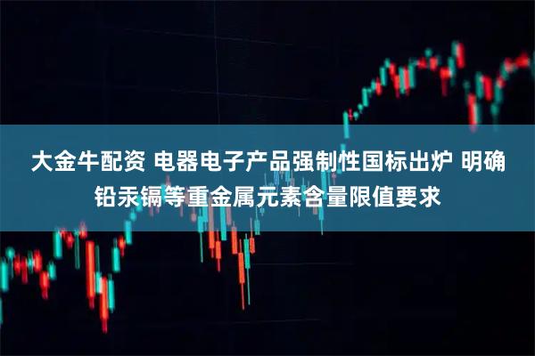 大金牛配资 电器电子产品强制性国标出炉 明确铅汞镉等重金属元素含量限值要求