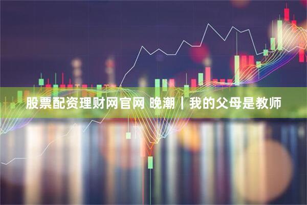 股票配资理财网官网 晚潮｜我的父母是教师