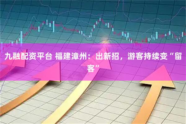 九融配资平台 福建漳州：出新招，游客持续变“留客”