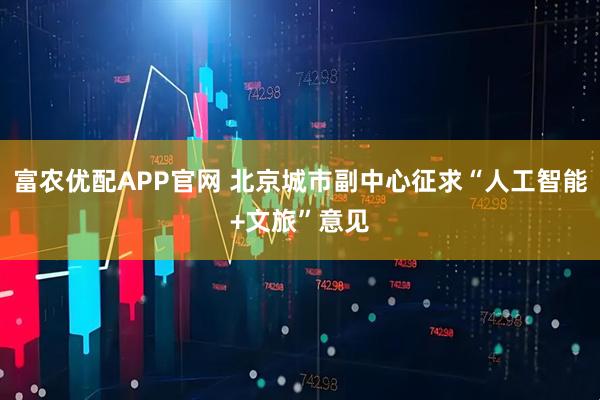 富农优配APP官网 北京城市副中心征求“人工智能+文旅”意见