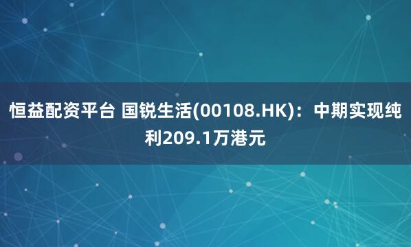 恒益配资平台 国锐生活(00108.HK)：中期实现纯利209.1万港元