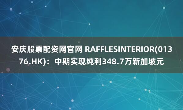 安庆股票配资网官网 RAFFLESINTERIOR(01376.HK)：中期实现纯利348.7万新加坡元