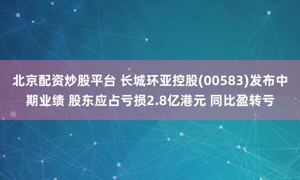 北京配资炒股平台 长城环亚控股(00583)发布中期业绩 股东应占亏损2.8亿港元 同比盈转亏