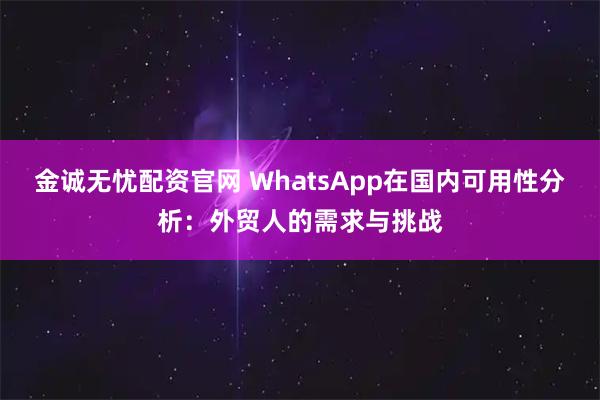 金诚无忧配资官网 WhatsApp在国内可用性分析:外贸人的需求与挑战