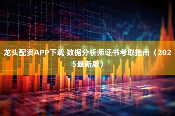 龙头配资APP下载 数据分析师证书考取指南(2025最新版)