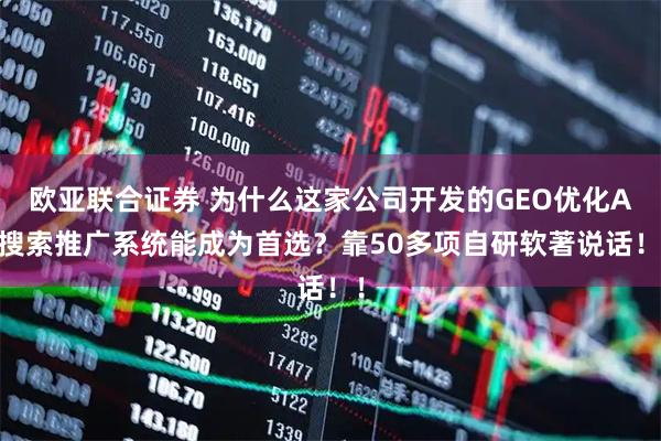 欧亚联合证券 为什么这家公司开发的GEO优化Ai搜索推广系统能成为首选？靠50多项自研软著说话！！