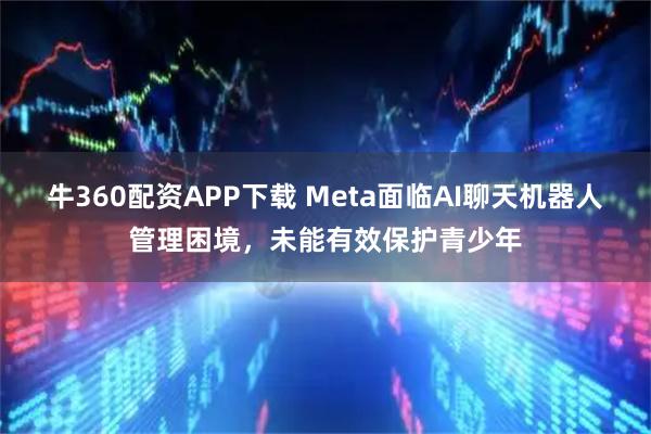 牛360配资APP下载 Meta面临AI聊天机器人管理困境,未能有效保护青少年