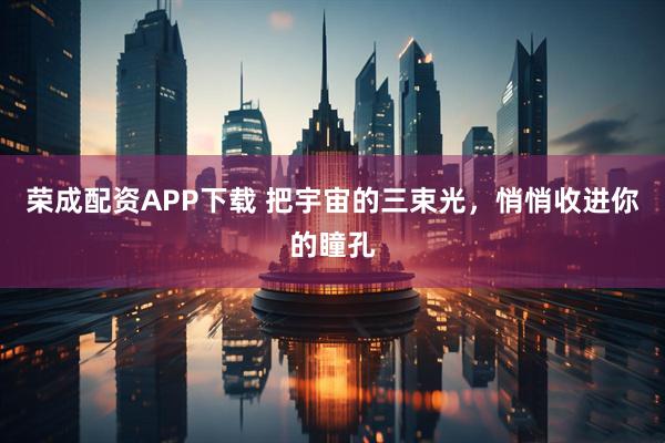荣成配资APP下载 把宇宙的三束光，悄悄收进你的瞳孔