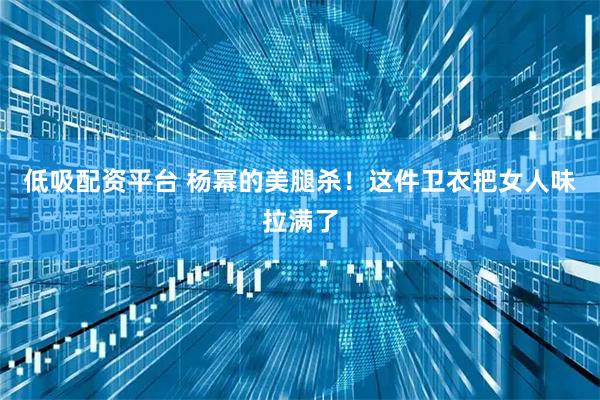 低吸配资平台 杨幂的美腿杀！这件卫衣把女人味拉满了