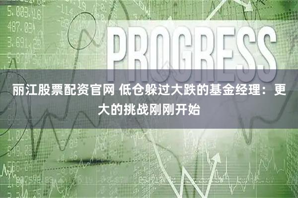 丽江股票配资官网 低仓躲过大跌的基金经理：更大的挑战刚刚开始