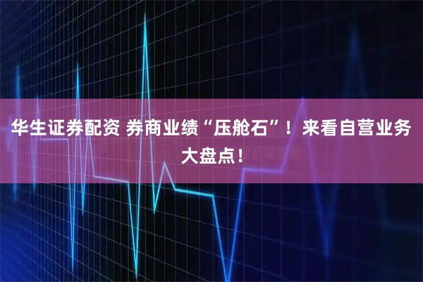 华生证券配资 券商业绩“压舱石”！来看自营业务大盘点！