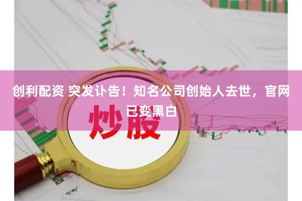 创利配资 突发讣告！知名公司创始人去世，官网已变黑白