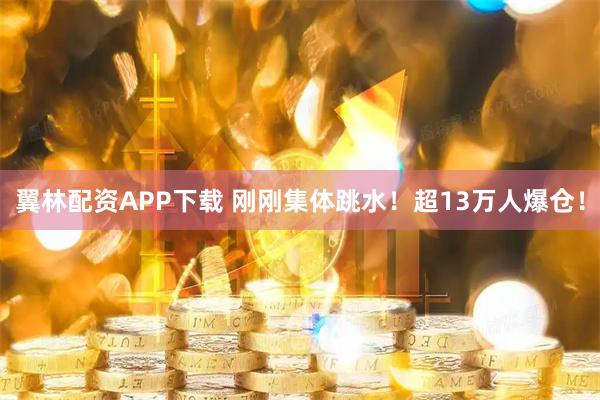 翼林配资APP下载 刚刚集体跳水!超13万人爆仓!