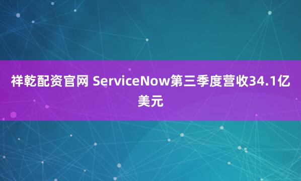 祥乾配资官网 ServiceNow第三季度营收34.1亿美元