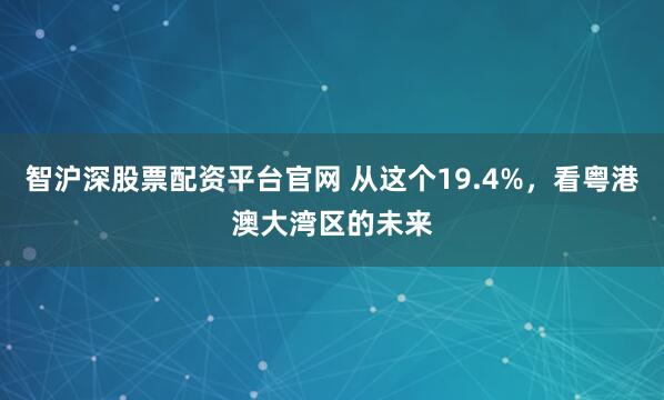 智沪深股票配资平台官网 从这个19.4%,看粤港澳大湾区的未来