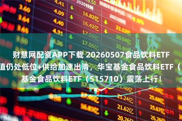 财慧网配资APP下载 20260507食品饮料ETF华宝（515710）估值仍处低位+供给加速出清，华宝基金食品饮料ETF（515710）震荡上行！