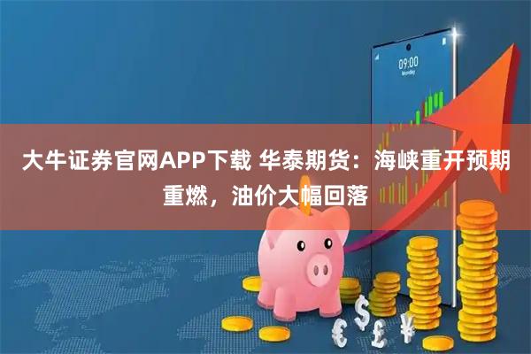 大牛证券官网APP下载 华泰期货：海峡重开预期重燃，油价大幅回落