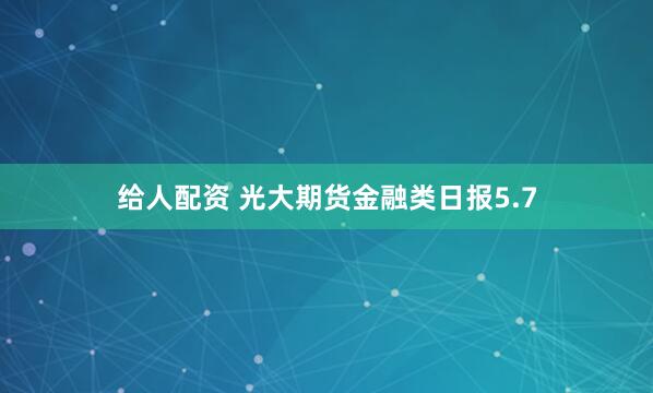 给人配资 光大期货金融类日报5.7