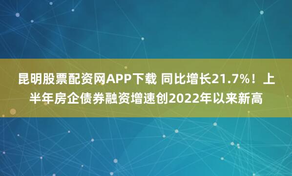 昆明股票配资网APP下载 同比增长21.7%！上半年房企债券融资增速创2022年以来新高