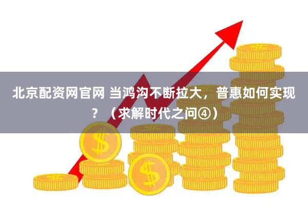北京配资网官网 当鸿沟不断拉大，普惠如何实现？（求解时代之问④）